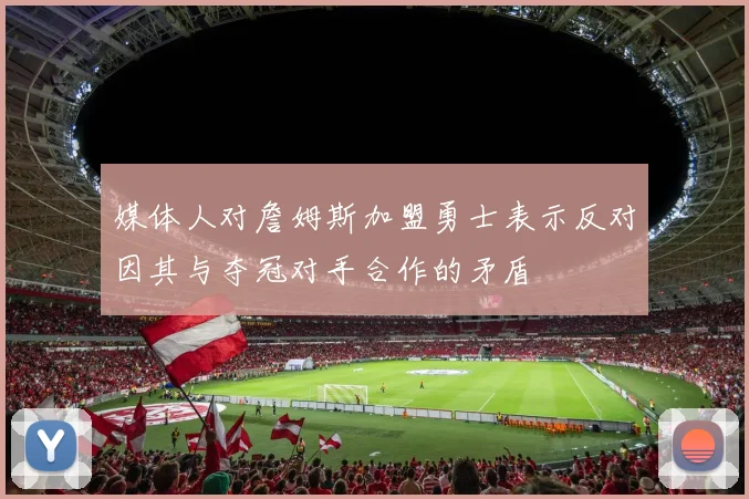 媒体人对詹姆斯加盟勇士表示反对因其与夺冠对手合作的矛盾