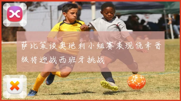 萨比策谈奥地利小组赛表现侥幸晋级将迎战西班牙挑战