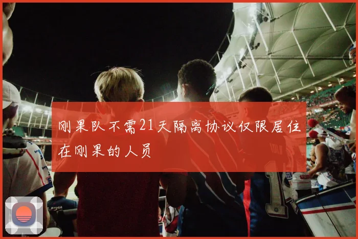 刚果队不需21天隔离协议仅限居住在刚果的人员