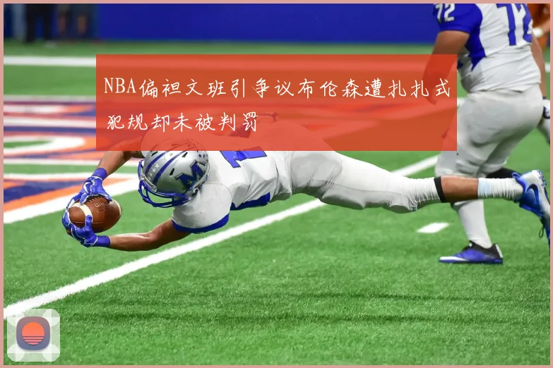 NBA偏袒文班引争议布伦森遭扎扎式犯规却未被判罚