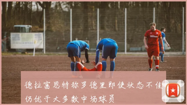 德拉富恩特称罗德里即使状态不佳仍优于大多数中场球员