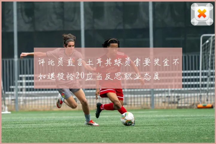 评论员直言土耳其球员索要奖金不如退役恰20应当反思职业态度