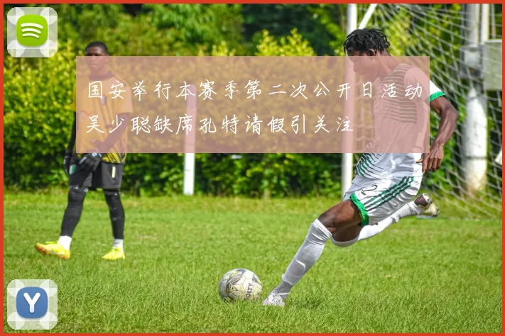 国安举行本赛季第二次公开日活动吴少聪缺席孔特请假引关注
