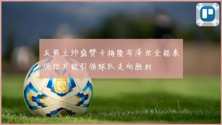 灰熊主帅盛赞卡梅隆布泽尔全能表现称其能引领球队走向胜利