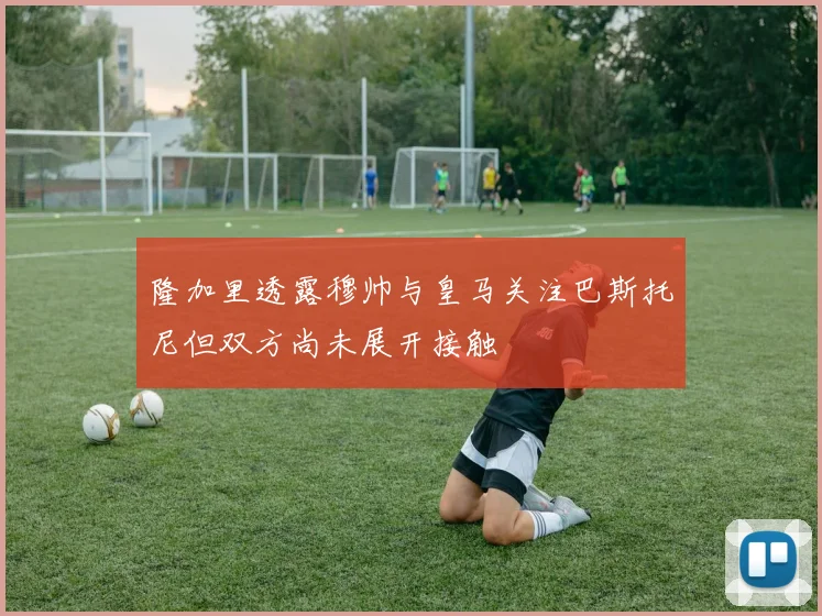 隆加里透露穆帅与皇马关注巴斯托尼但双方尚未展开接触