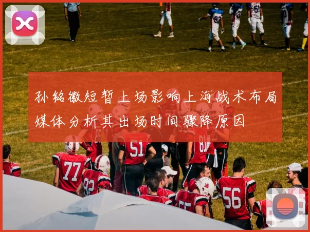 孙铭徽短暂上场影响上海战术布局媒体分析其出场时间骤降原因