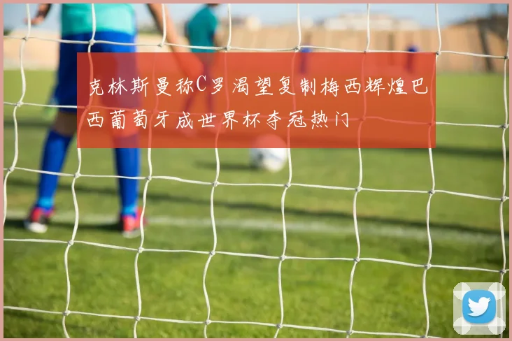 克林斯曼称C罗渴望复制梅西辉煌巴西葡萄牙成世界杯夺冠热门