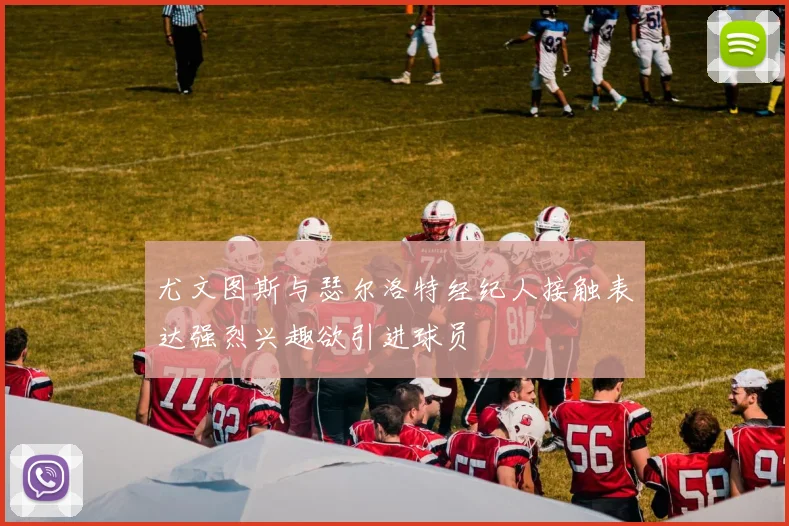 尤文图斯与瑟尔洛特经纪人接触表达强烈兴趣欲引进球员