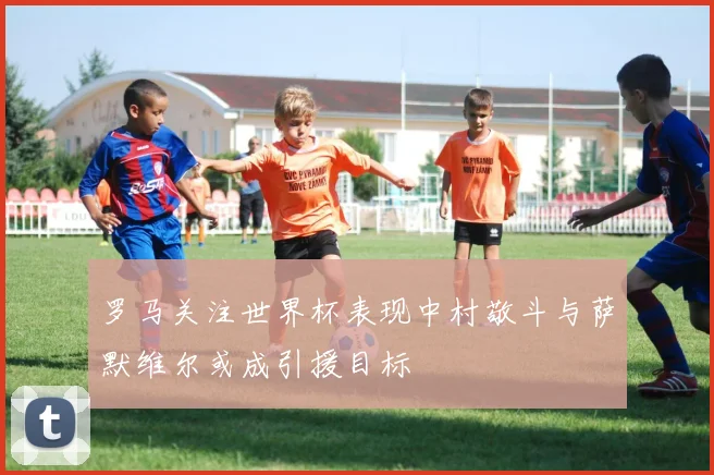 罗马关注世界杯表现中村敬斗与萨默维尔或成引援目标