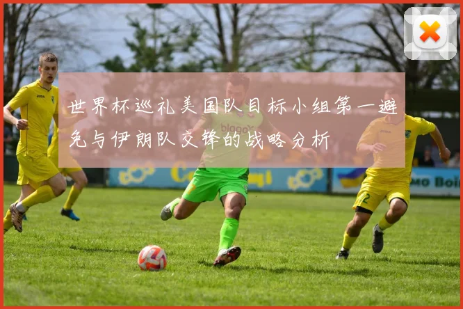 世界杯巡礼美国队目标小组第一避免与伊朗队交锋的战略分析