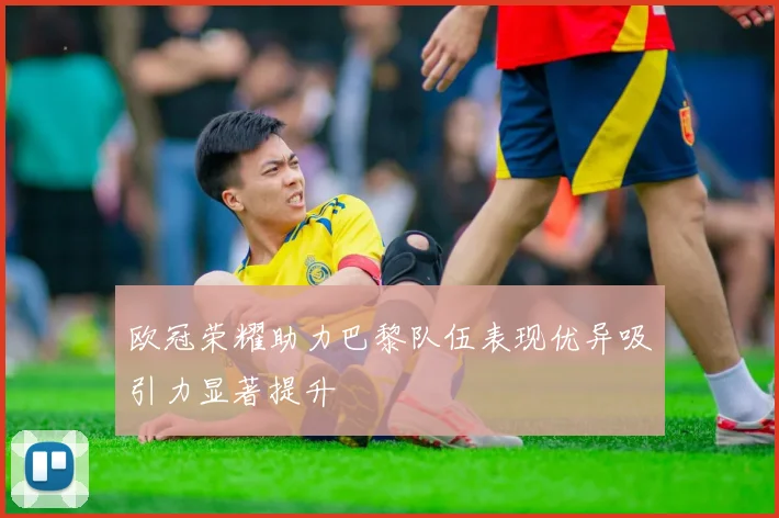 欧冠荣耀助力巴黎队伍表现优异吸引力显著提升