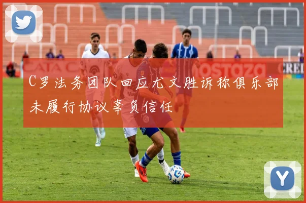 C罗法务团队回应尤文胜诉称俱乐部未履行协议辜负信任