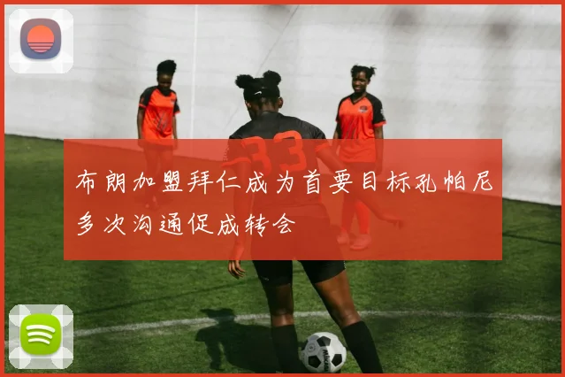 布朗加盟拜仁成为首要目标孔帕尼多次沟通促成转会