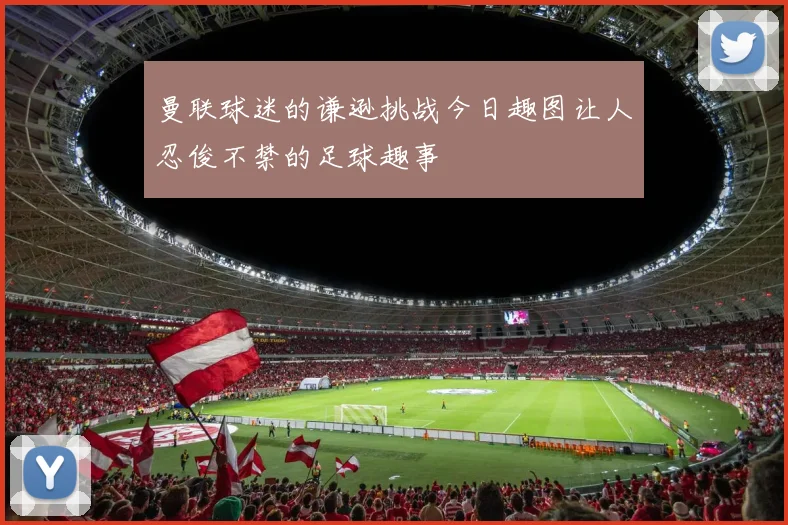 曼联球迷的谦逊挑战今日趣图让人忍俊不禁的足球趣事