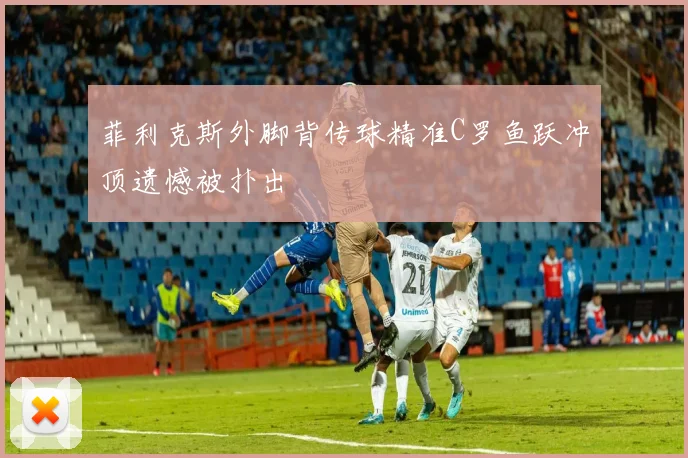 菲利克斯外脚背传球精准C罗鱼跃冲顶遗憾被扑出