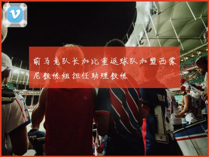 前马竞队长加比重返球队加盟西蒙尼教练组担任助理教练
