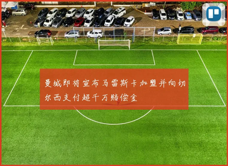 曼城即将宣布马雷斯卡加盟并向切尔西支付超千万赔偿金