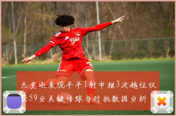 杰克逊表现平平1射中框3次越位仅获59分关键传球与对抗数据分析