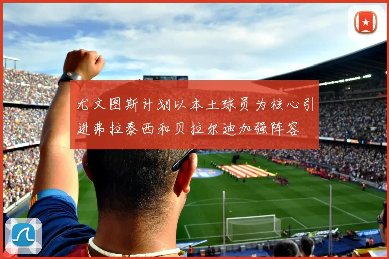 尤文图斯计划以本土球员为核心引进弗拉泰西和贝拉尔迪加强阵容