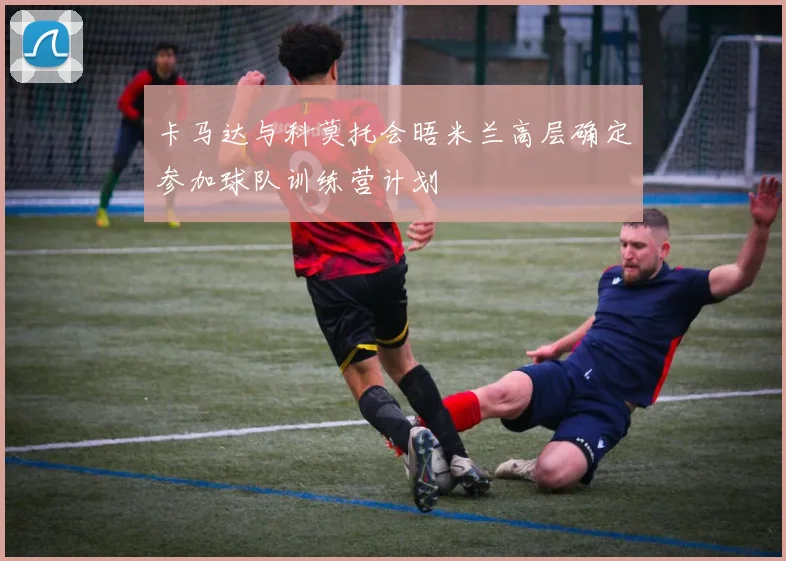 卡马达与科莫托会晤米兰高层确定参加球队训练营计划