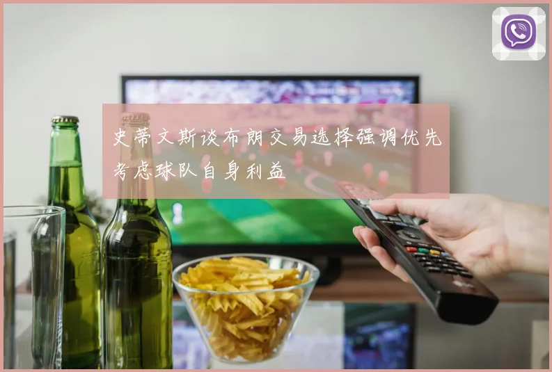 史蒂文斯谈布朗交易选择强调优先考虑球队自身利益