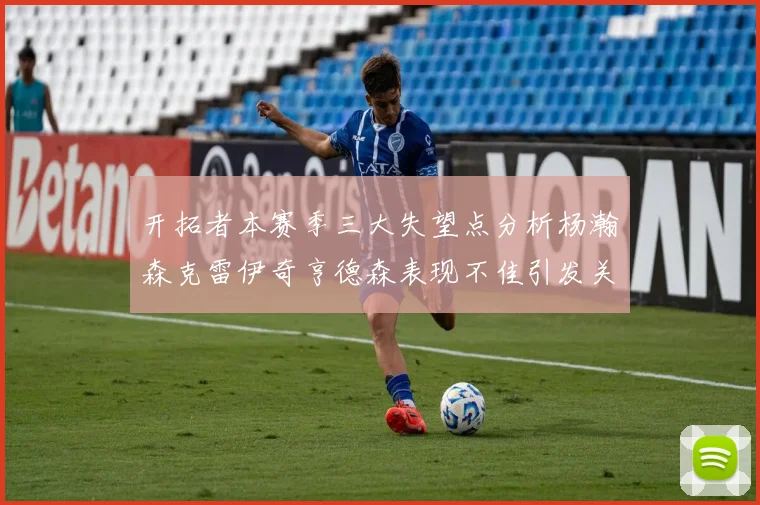 开拓者本赛季三大失望点分析杨瀚森克雷伊奇亨德森表现不佳引发关注