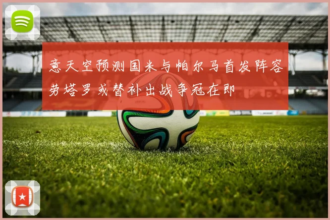 意天空预测国米与帕尔马首发阵容劳塔罗或替补出战争冠在即