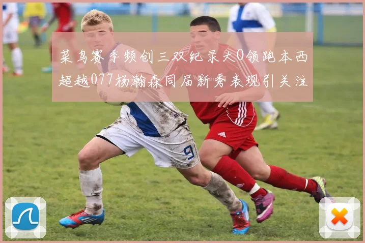 菜鸟赛季频创三双纪录大O领跑本西超越077杨瀚森同届新秀表现引关注