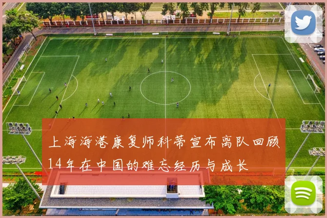 上海海港康复师科蒂宣布离队回顾14年在中国的难忘经历与成长